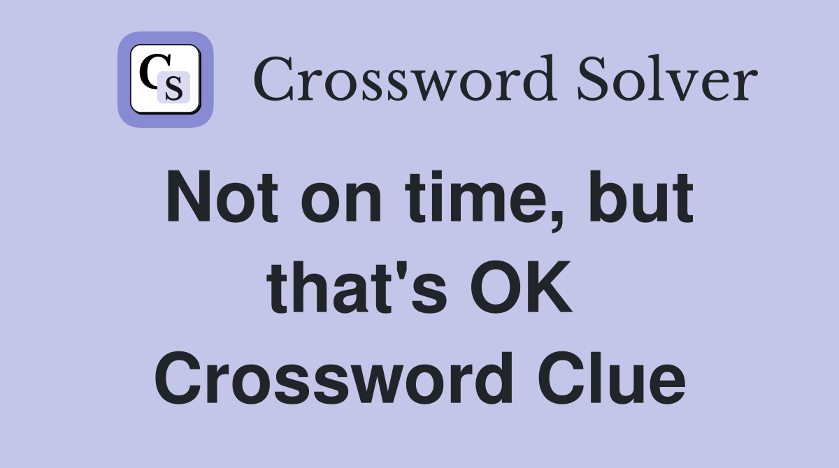 Not on time, but that's OK Crossword Clue