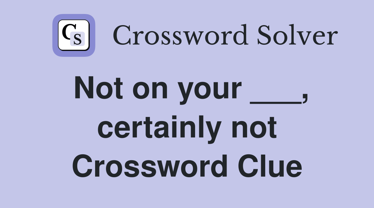 Not on your ___, certainly not Crossword Clue
