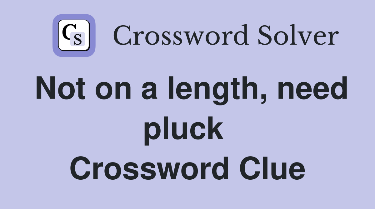 Not on a length, need pluck  Crossword Clue