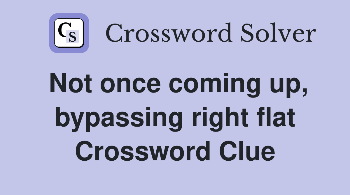 Not once coming up, bypassing right flat Crossword Clue