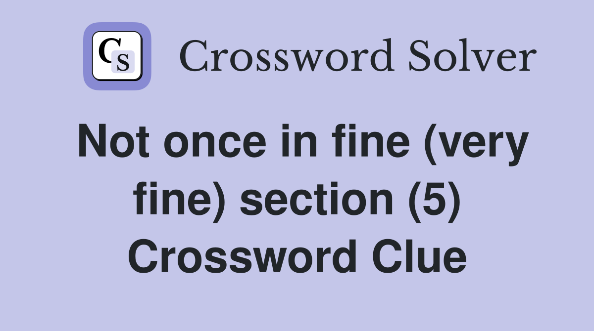 Not once in fine (very fine) section (5) Crossword Clue