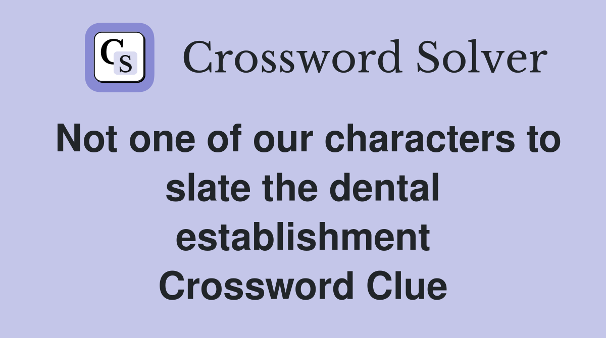 Not one of our characters to slate the dental establishment Crossword Clue