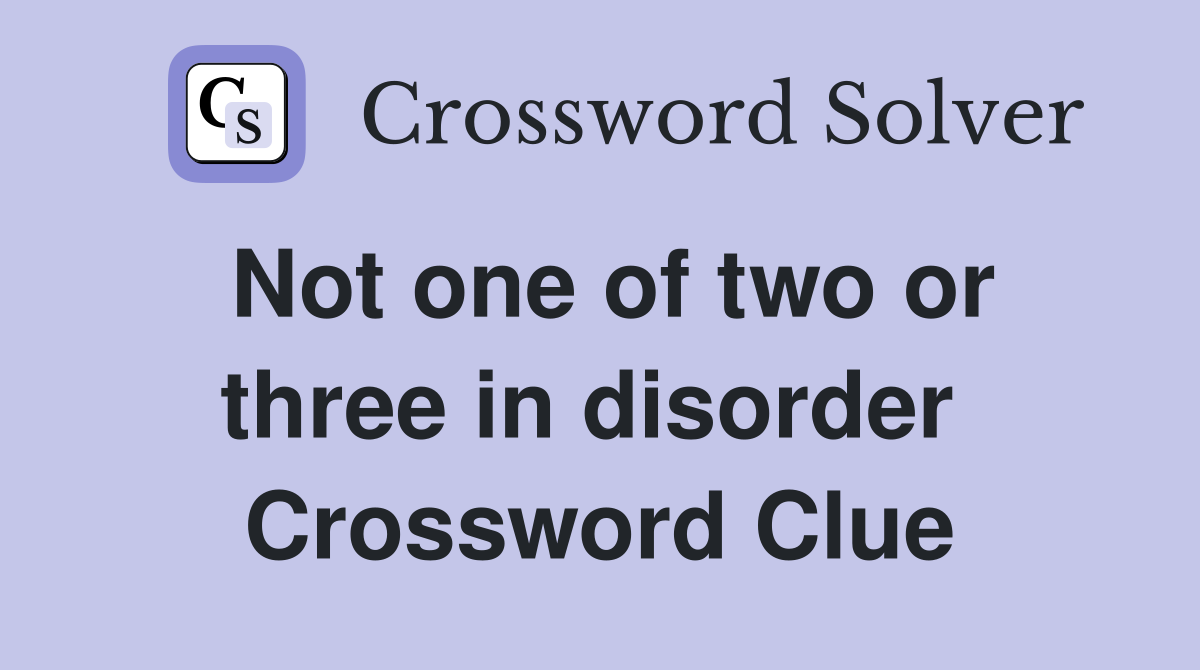 Not one of two or three in disorder  Crossword Clue