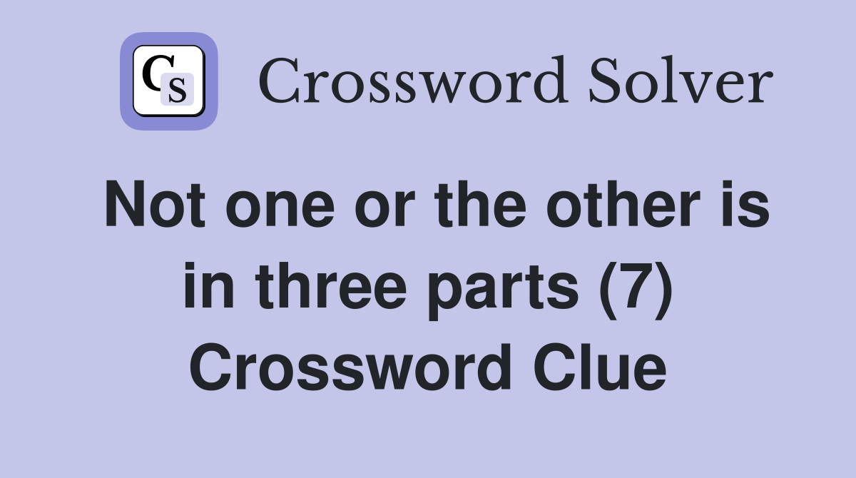 Not one or the other is in three parts (7) Crossword Clue