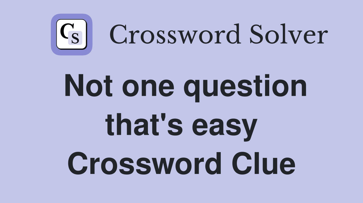 Not one question that's easy Crossword Clue