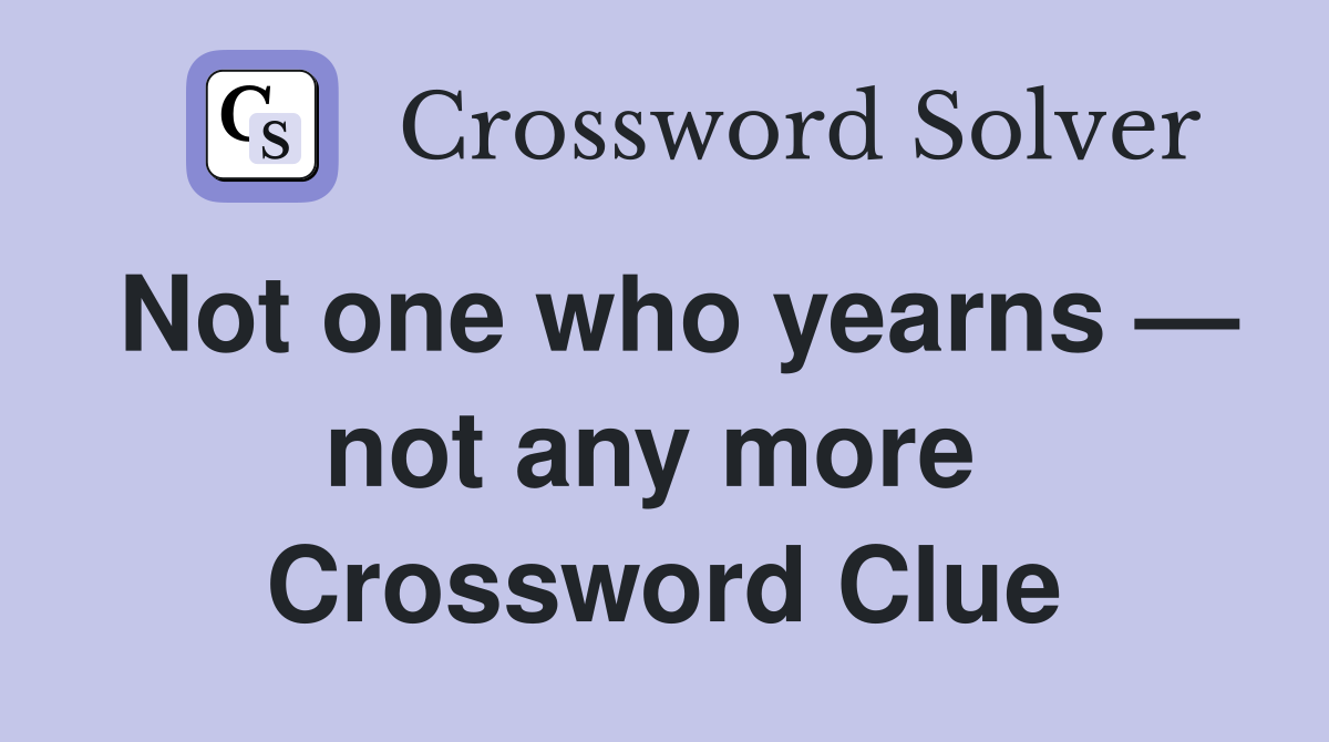Not one who yearns — not any more  Crossword Clue