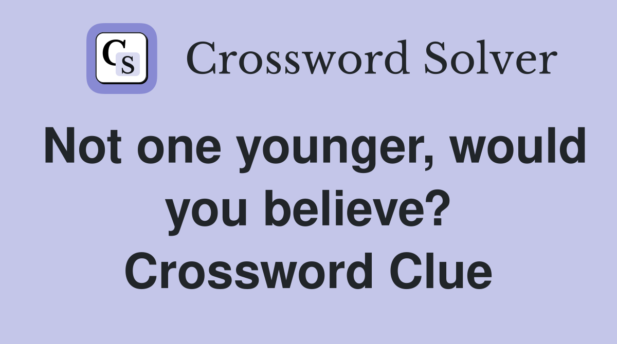 Not one younger, would you believe? Crossword Clue