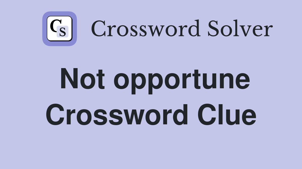 Not opportune Crossword Clue