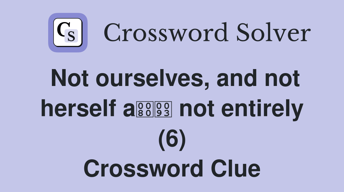 Not ourselves, and not herself a not entirely (6) Crossword Clue