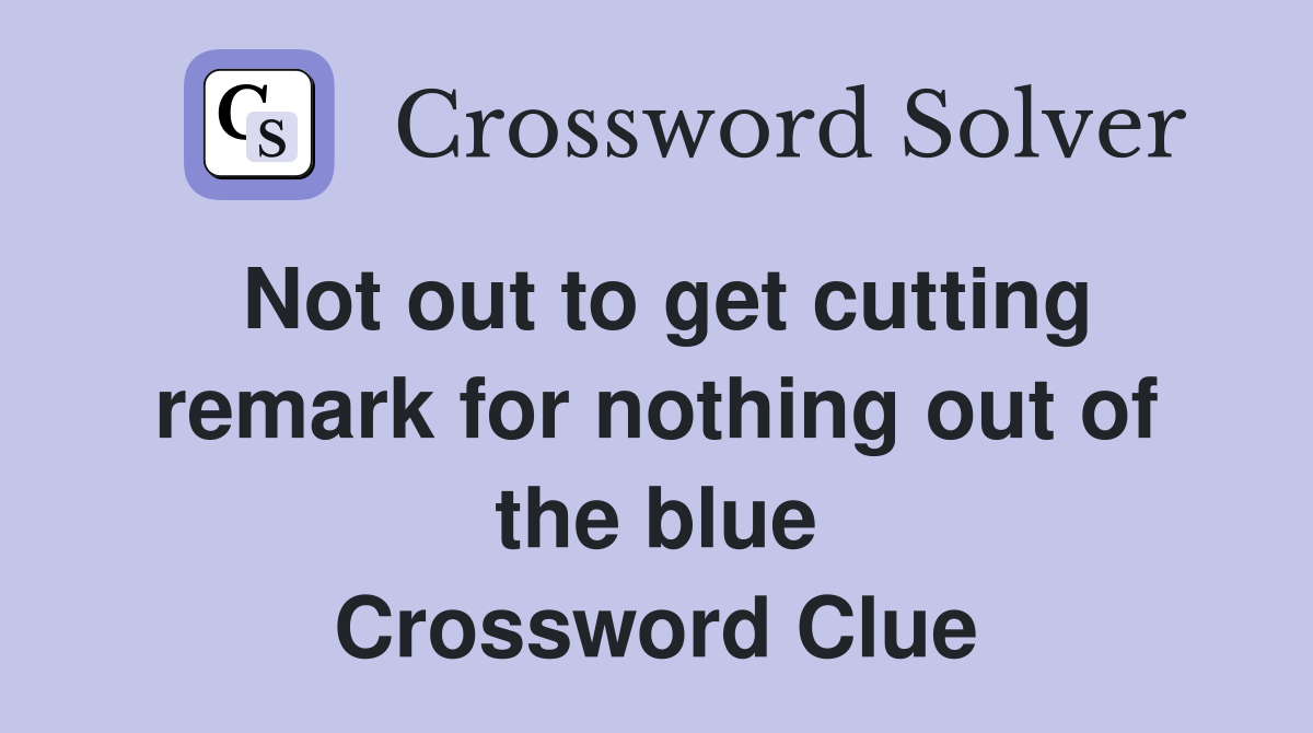 Not out to get cutting remark for nothing out of the blue Crossword Clue