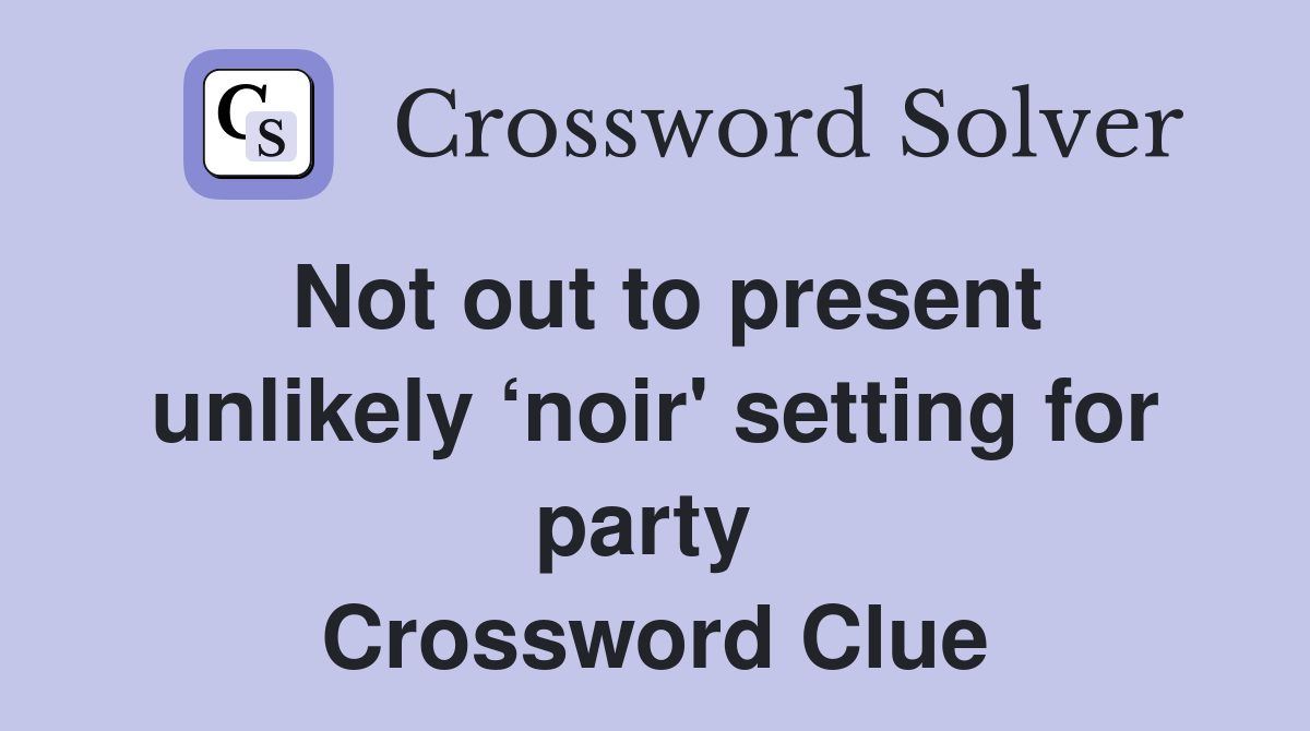 Not out to present unlikely ‘noir' setting for party  Crossword Clue