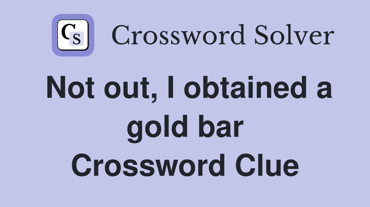 Not out, I obtained a gold bar Crossword Clue