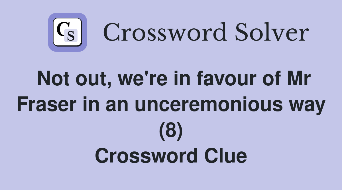 Not out, we're in favour of Mr Fraser in an unceremonious way (8) Crossword Clue