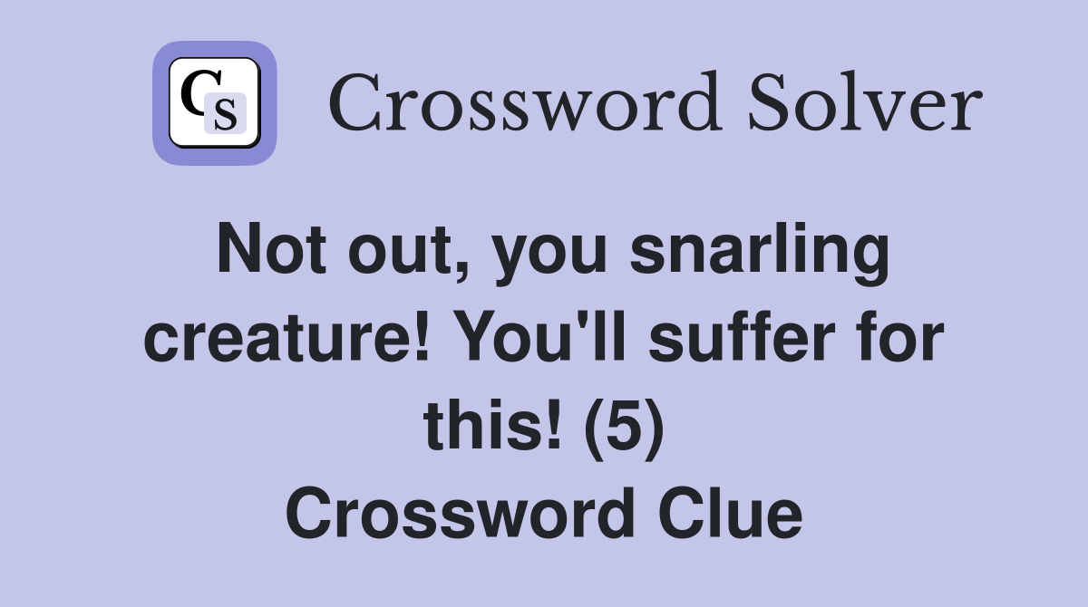 Not out, you snarling creature! You'll suffer for this! (5) Crossword Clue