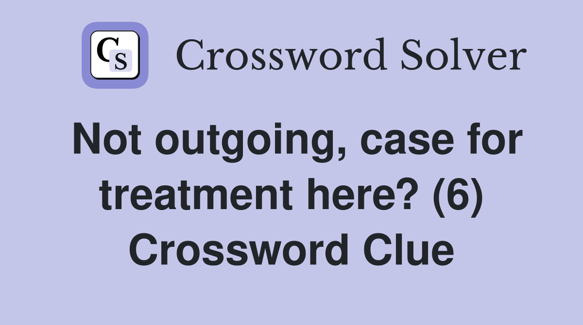 Not outgoing, case for treatment here? (6) Crossword Clue