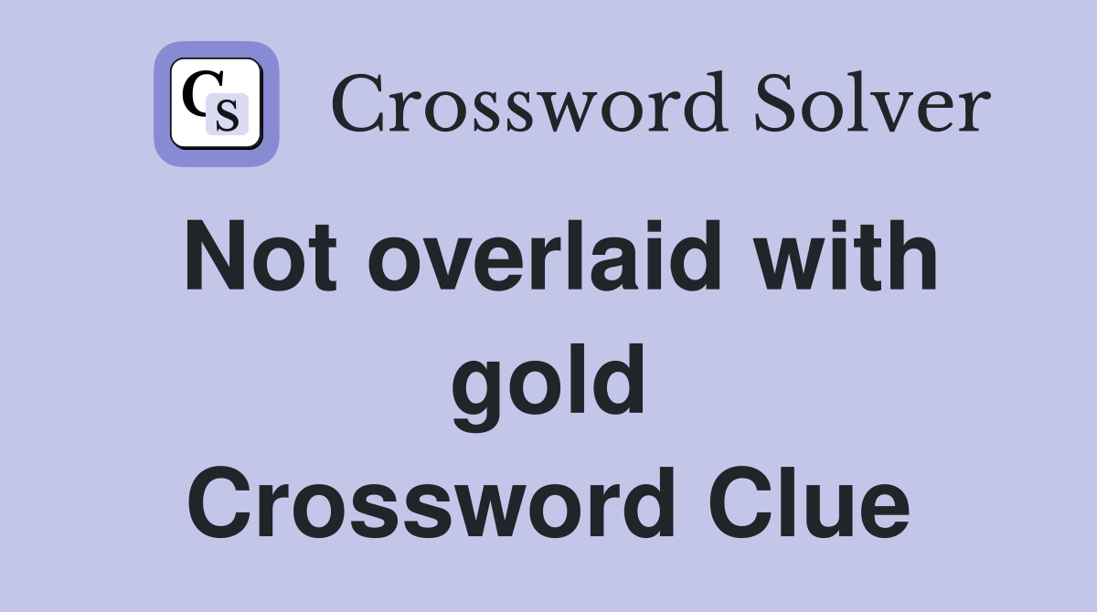 Not overlaid with gold Crossword Clue
