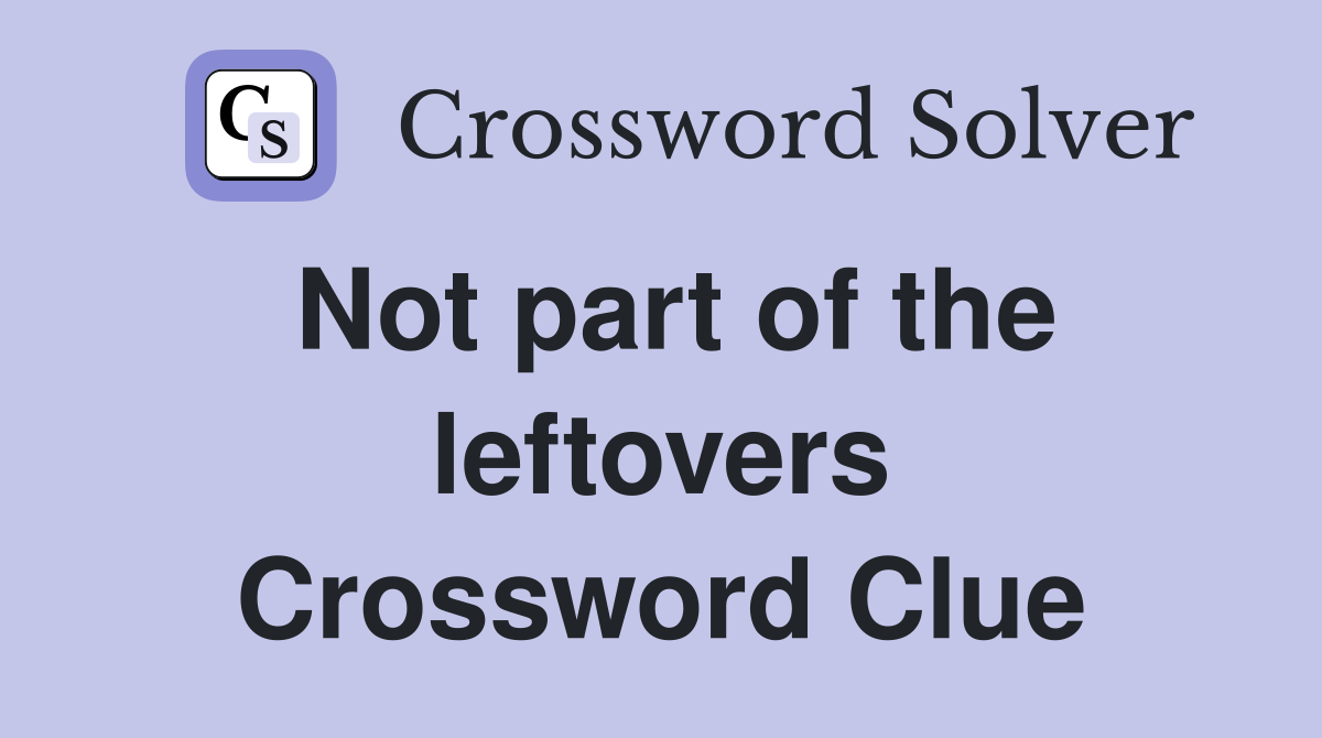 Not part of the leftovers Crossword Clue