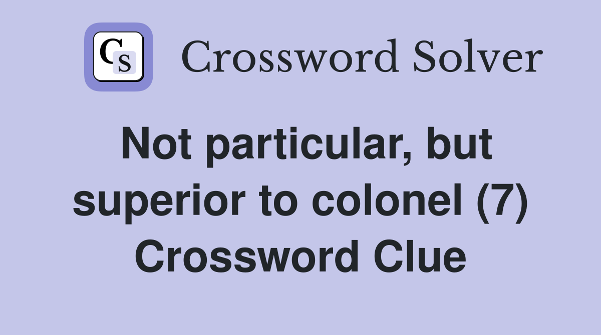 Not particular, but superior to colonel (7) Crossword Clue
