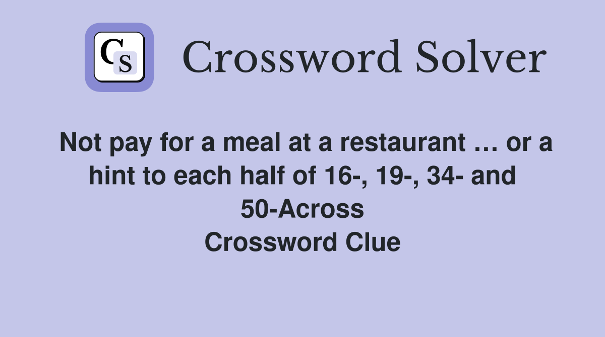 Not pay for a meal at a restaurant … or a hint to each half of 16-, 19-, 34- and 50-Across Crossword Clue