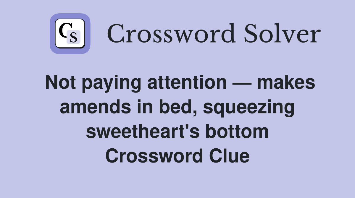 Not paying attention — makes amends in bed, squeezing sweetheart's bottom Crossword Clue
