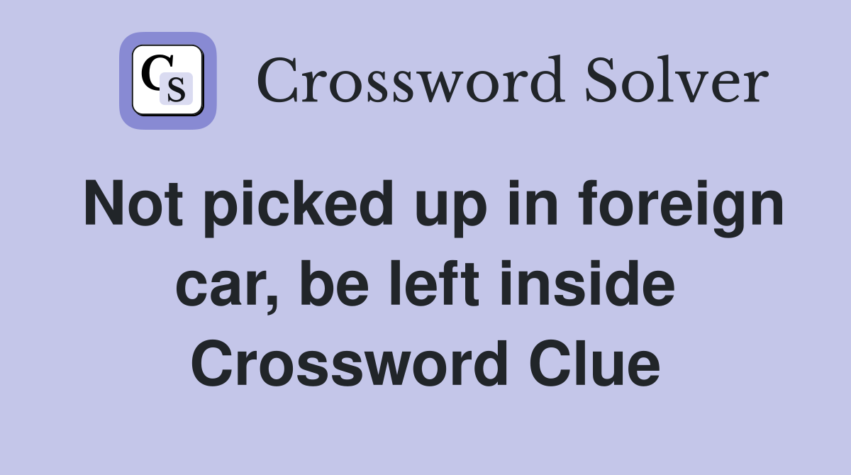 Not picked up in foreign car, be left inside Crossword Clue