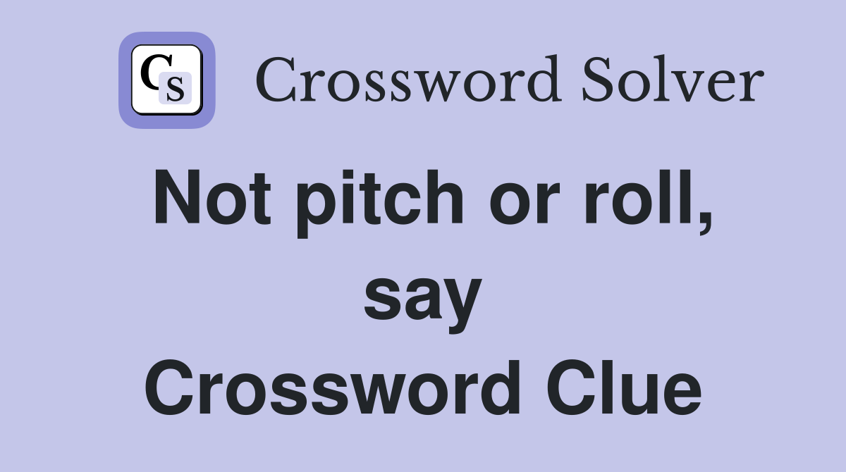 Not pitch or roll, say Crossword Clue