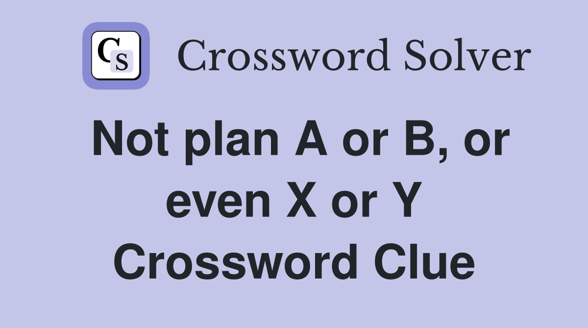 Not plan A or B, or even X or Y Crossword Clue