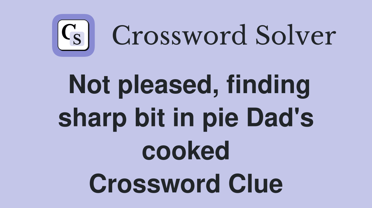 Not pleased, finding sharp bit in pie Dad's cooked Crossword Clue