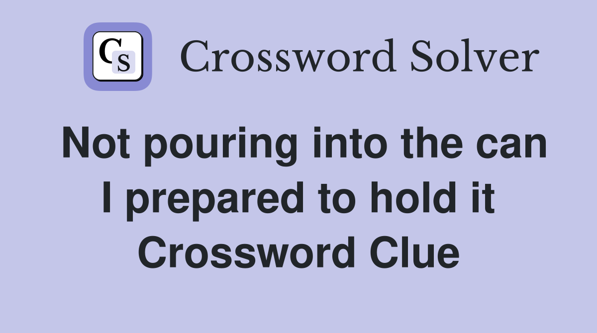 Not pouring into the can I prepared to hold it Crossword Clue