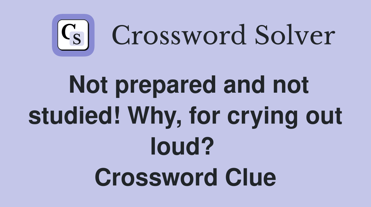 Not prepared and not studied! Why, for crying out loud?  Crossword Clue