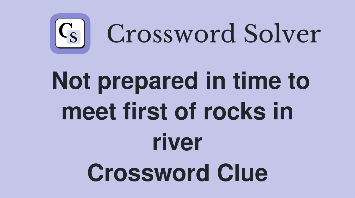 Not prepared in time to meet first of rocks in river Crossword Clue