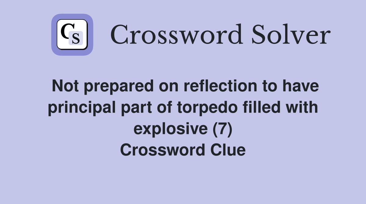 Not prepared on reflection to have principal part of torpedo filled with explosive (7) Crossword Clue