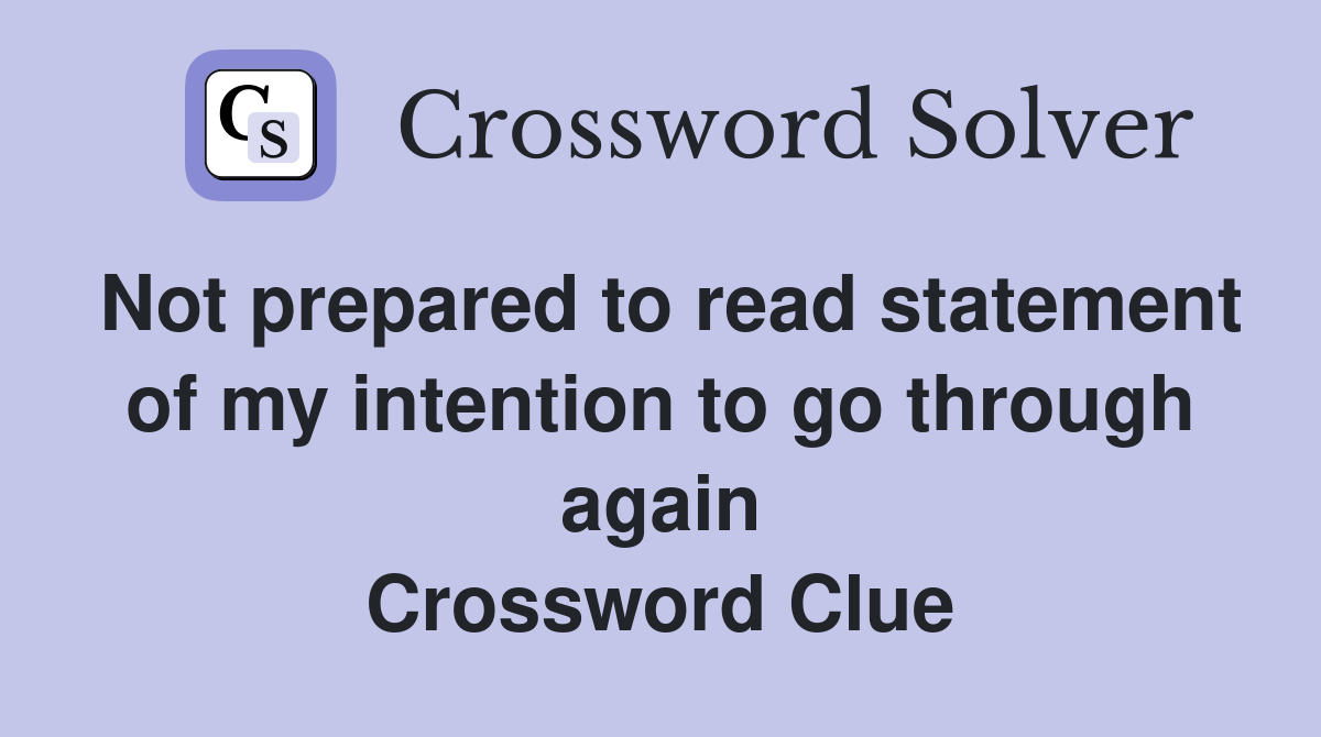 Not prepared to read statement of my intention to go through again Crossword Clue