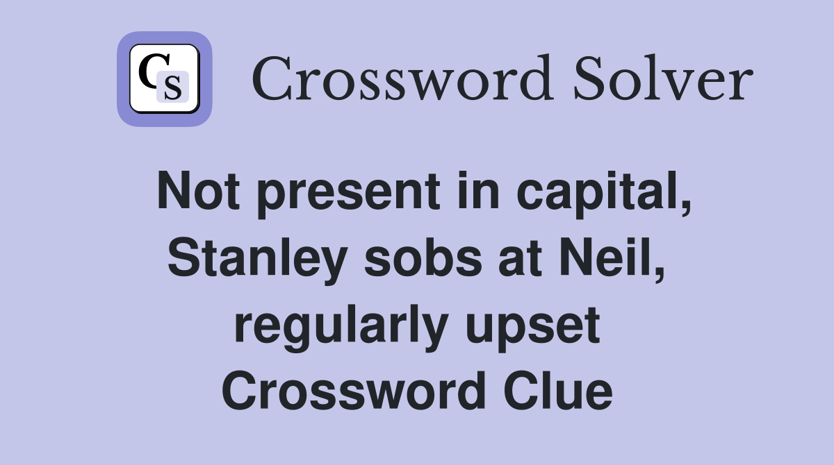 Not present in capital, Stanley sobs at Neil, regularly upset Crossword Clue