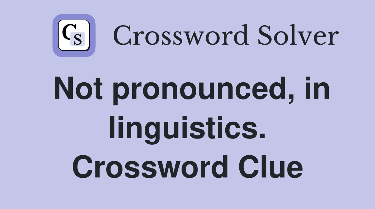 Not pronounced, in linguistics. Crossword Clue
