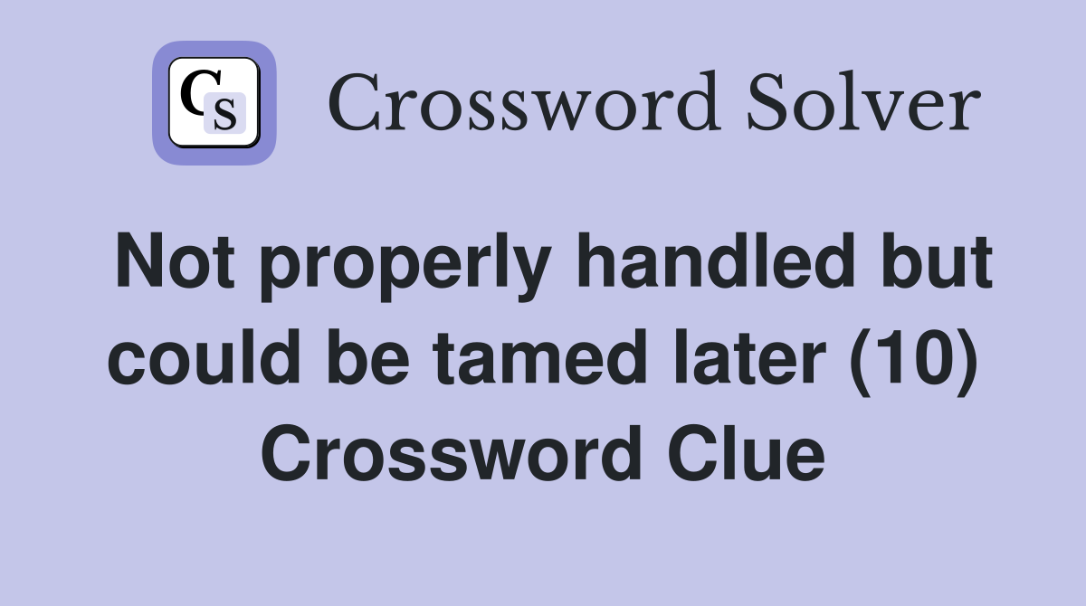 Not properly handled but could be tamed later (10) Crossword Clue
