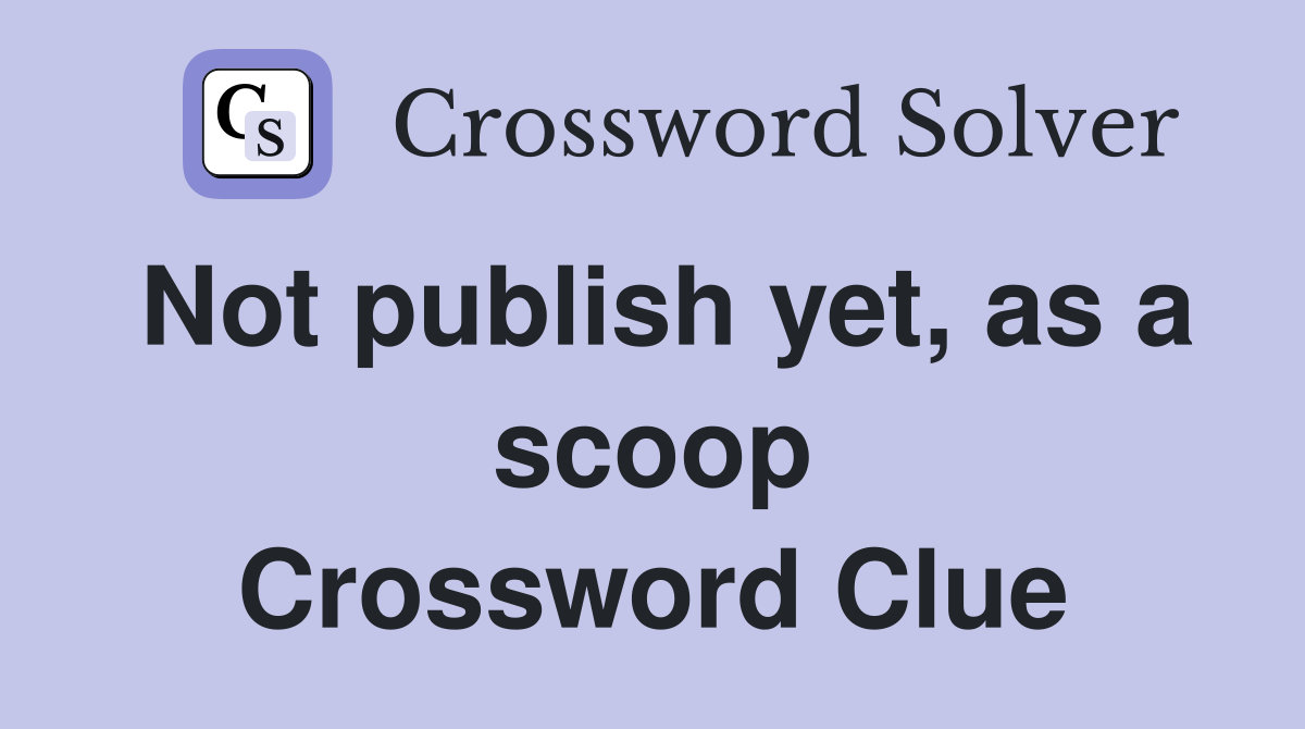 Not publish yet, as a scoop Crossword Clue