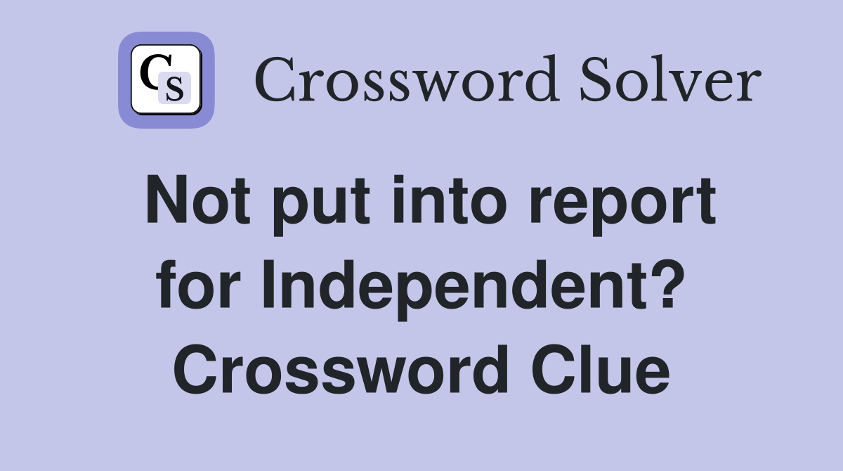 Not put into report for Independent? Crossword Clue