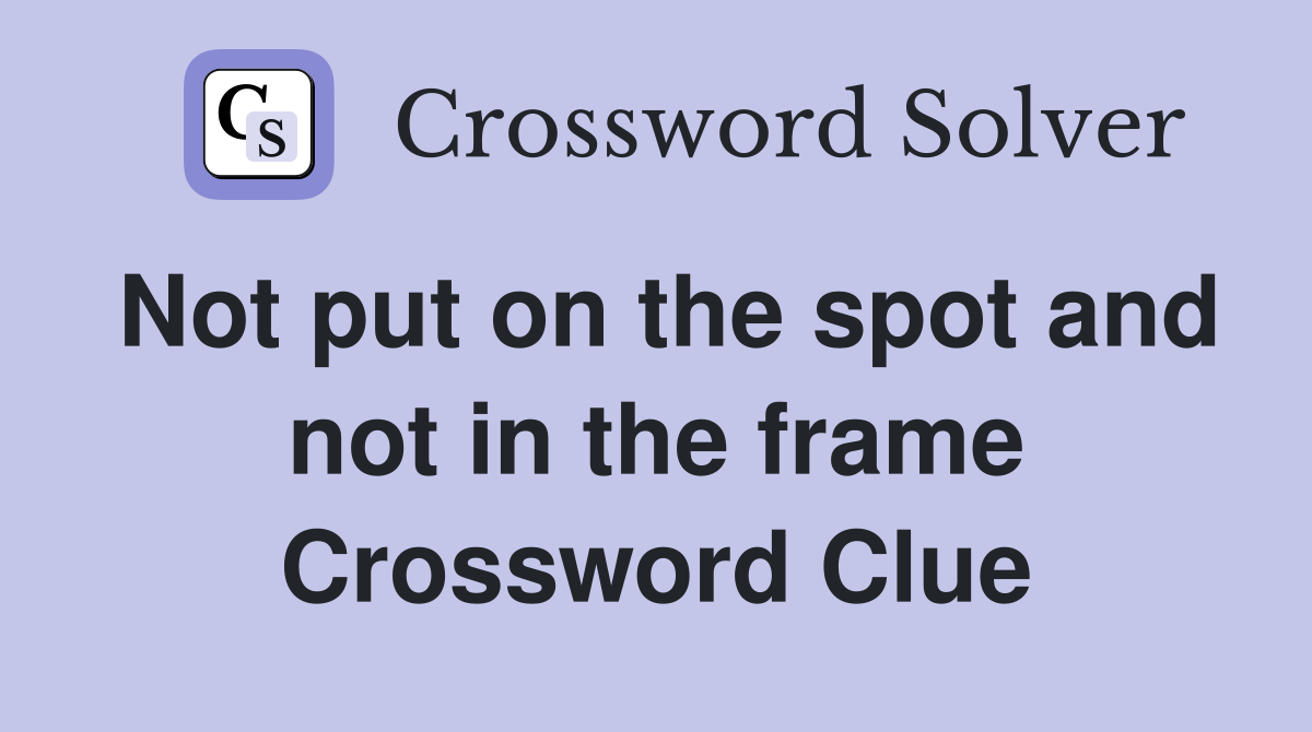 Not put on the spot and not in the frame Crossword Clue