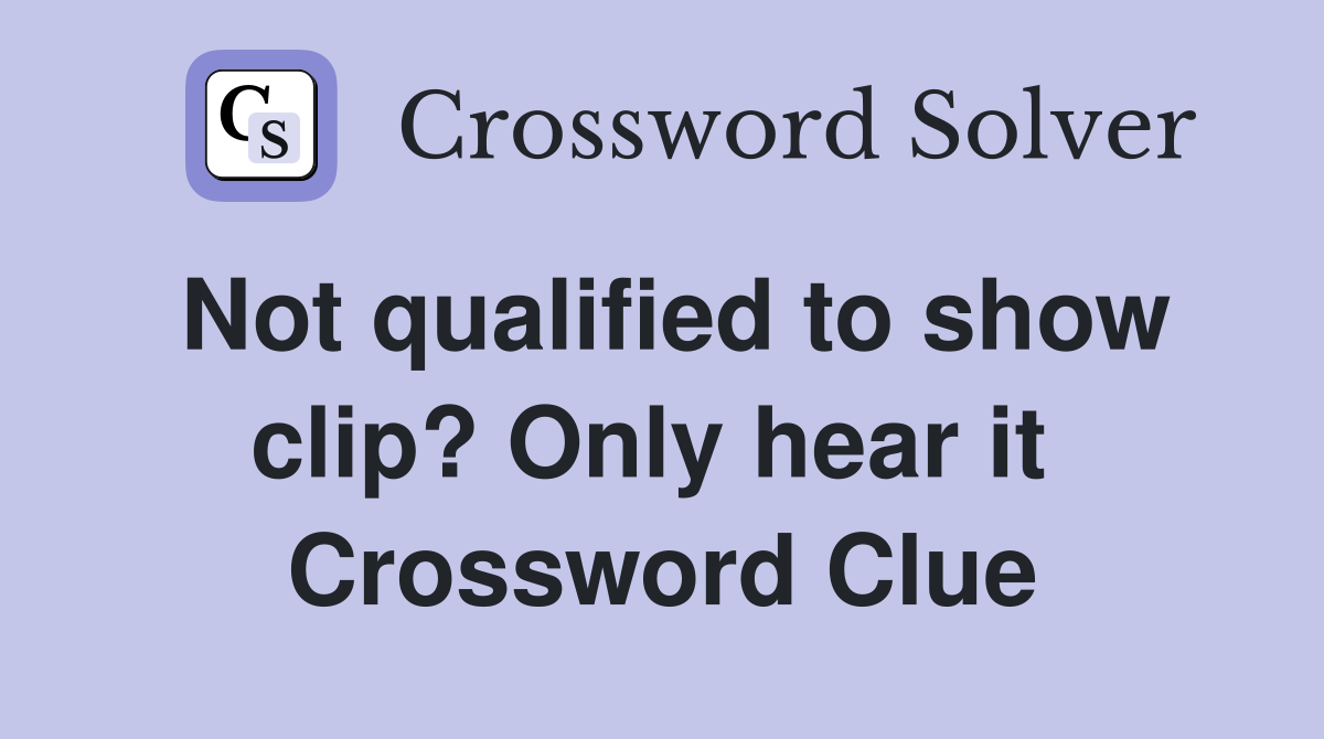 Not qualified to show clip? Only hear it  Crossword Clue