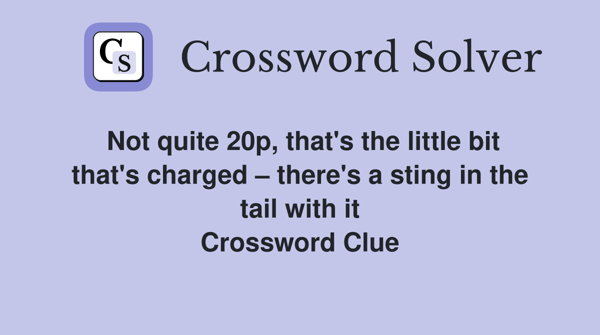 Not quite 20p, that's the little bit that's charged – there's a sting in the tail with it Crossword Clue