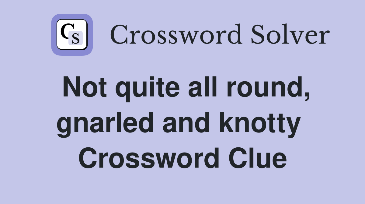 Not quite all round, gnarled and knotty  Crossword Clue
