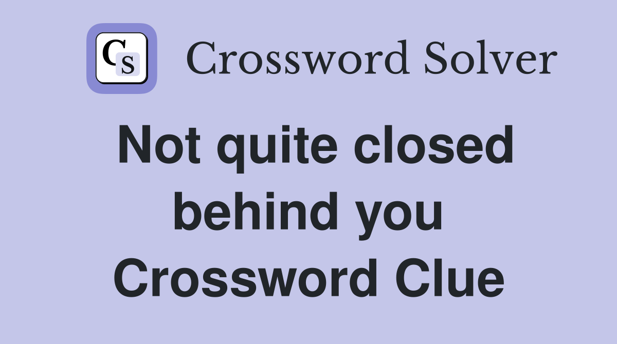 Not quite closed behind you Crossword Clue