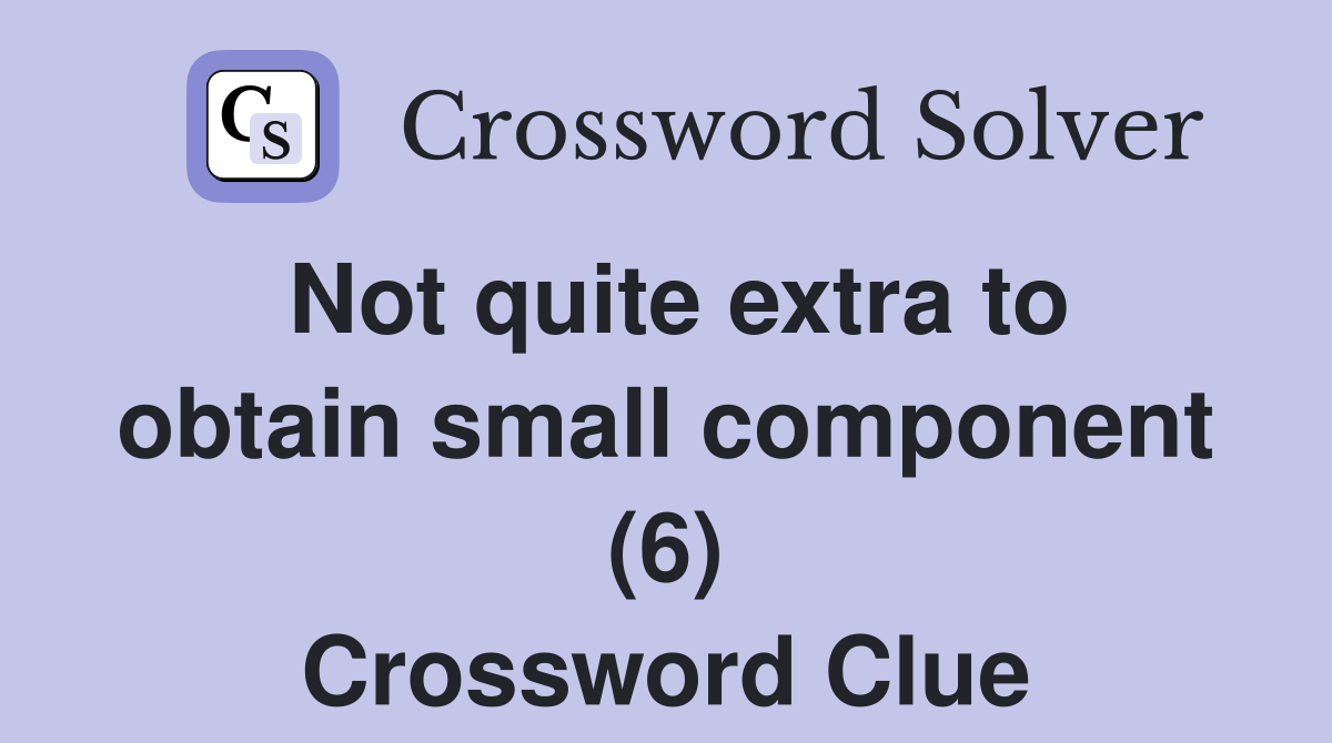 Not quite extra to obtain small component (6) Crossword Clue