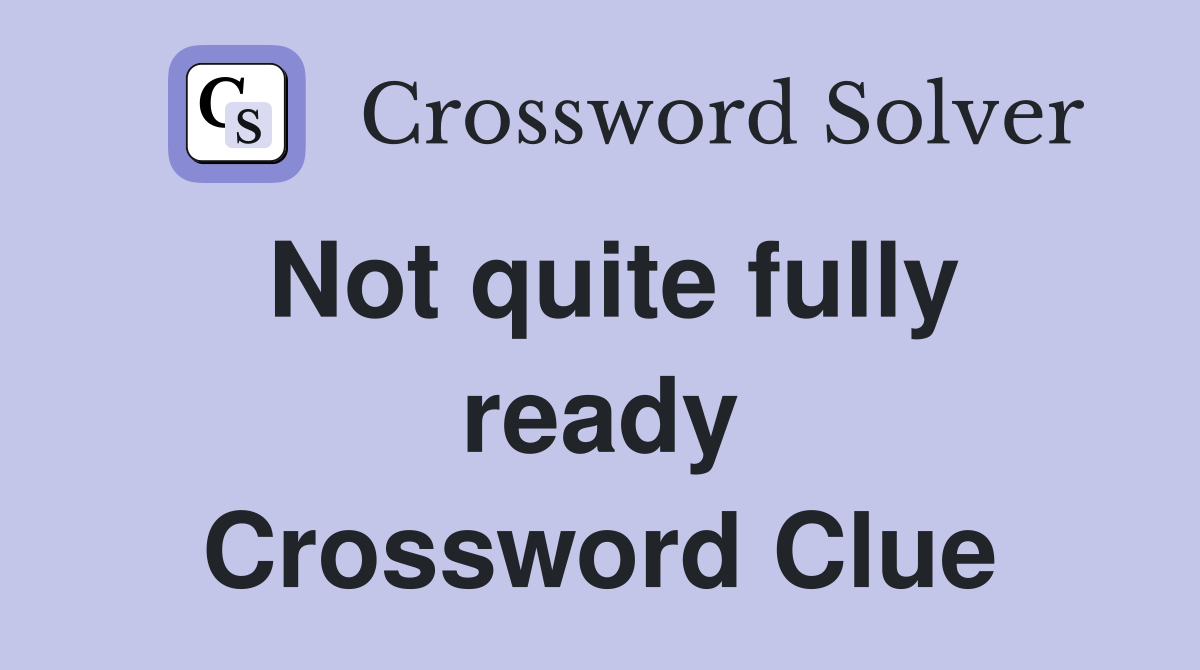 Not quite fully ready Crossword Clue