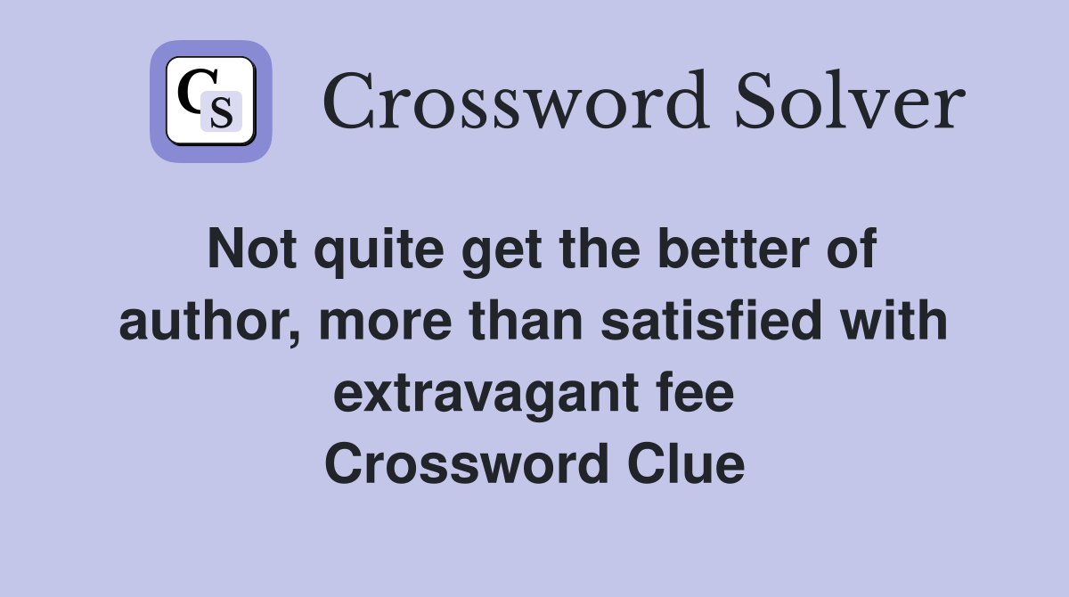 Not quite get the better of author, more than satisfied with extravagant fee Crossword Clue
