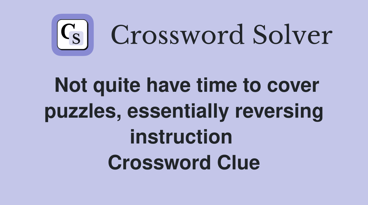 Not quite have time to cover puzzles, essentially reversing instruction  Crossword Clue