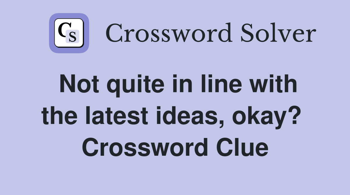 Not quite in line with the latest ideas, okay?  Crossword Clue