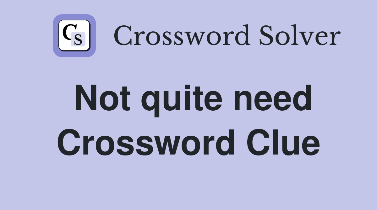 Not quite need Crossword Clue
