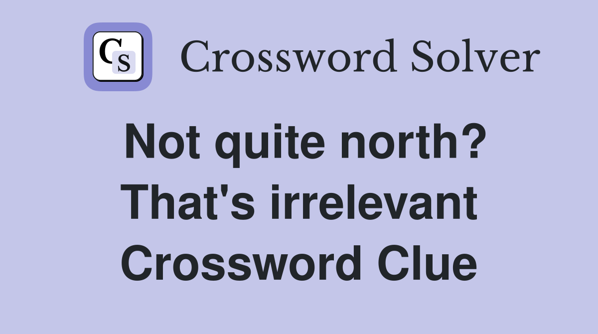 Not quite north? That's irrelevant Crossword Clue